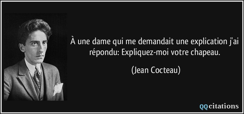 À une dame qui me demandait une explication j'ai répondu: Expliquez-moi votre chapeau.  - Jean Cocteau