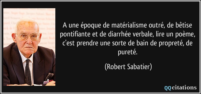 A une époque de matérialisme outré, de bêtise pontifiante et de diarrhée verbale, lire un poème, c'est prendre une sorte de bain de propreté, de pureté.  - Robert Sabatier
