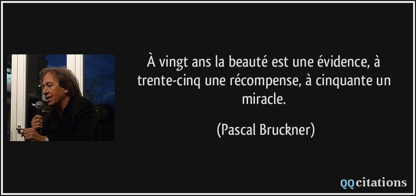 À vingt ans la beauté est une évidence, à trente-cinq une récompense, à cinquante un miracle.  - Pascal Bruckner