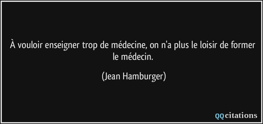 À vouloir enseigner trop de médecine, on n'a plus le loisir de former le médecin.  - Jean Hamburger