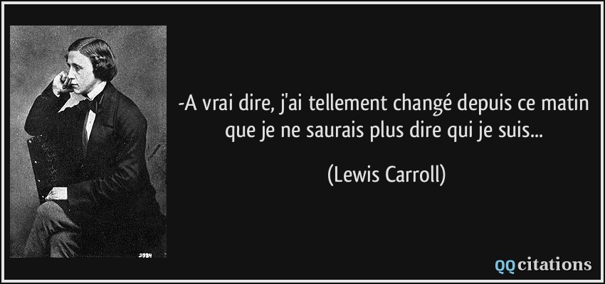 -A vrai dire, j'ai tellement changé depuis ce matin que je ne saurais plus dire qui je suis...  - Lewis Carroll