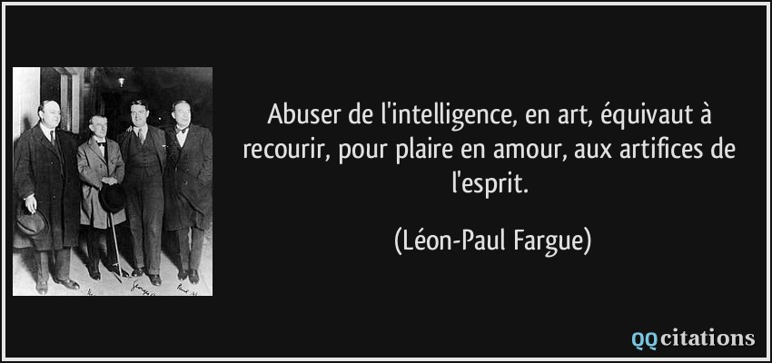 Abuser de l'intelligence, en art, équivaut à recourir, pour plaire en amour, aux artifices de l'esprit.  - Léon-Paul Fargue