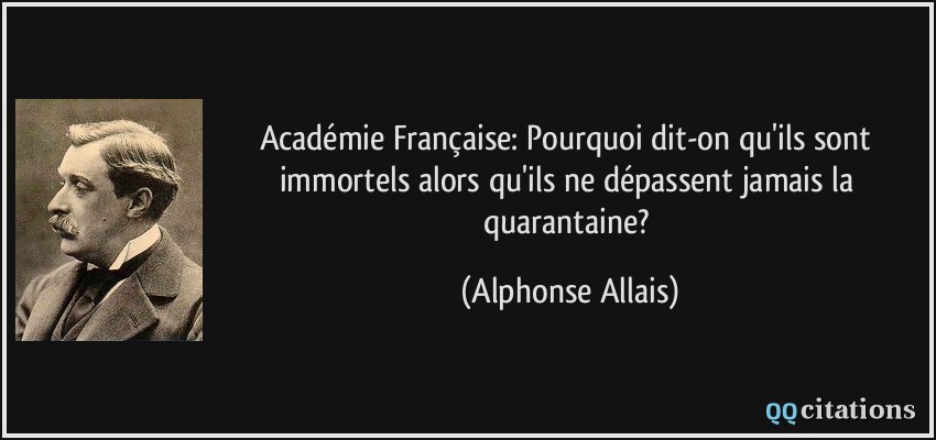 Académie Française: Pourquoi dit-on qu'ils sont immortels alors qu'ils ne dépassent jamais la quarantaine?  - Alphonse Allais