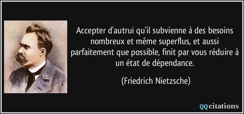 Accepter d'autrui qu'il subvienne à des besoins nombreux et même superflus, et aussi parfaitement que possible, finit par vous réduire à un état de dépendance.  - Friedrich Nietzsche