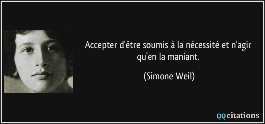 Accepter d'être soumis à la nécessité et n'agir qu'en la maniant.  - Simone Weil