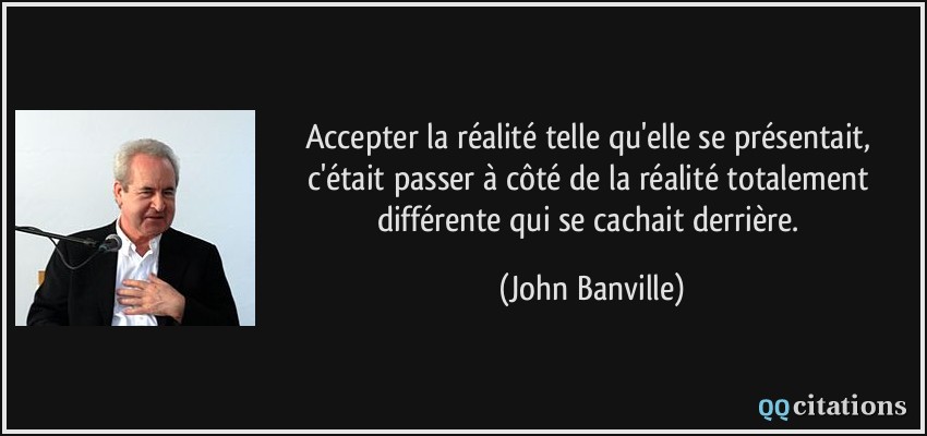Accepter la réalité telle qu'elle se présentait, c'était passer à côté de la réalité totalement différente qui se cachait derrière.  - John Banville