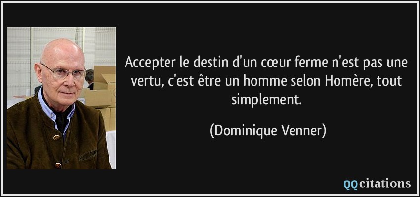 Accepter le destin d'un cœur ferme n'est pas une vertu, c'est être un homme selon Homère, tout simplement.  - Dominique Venner