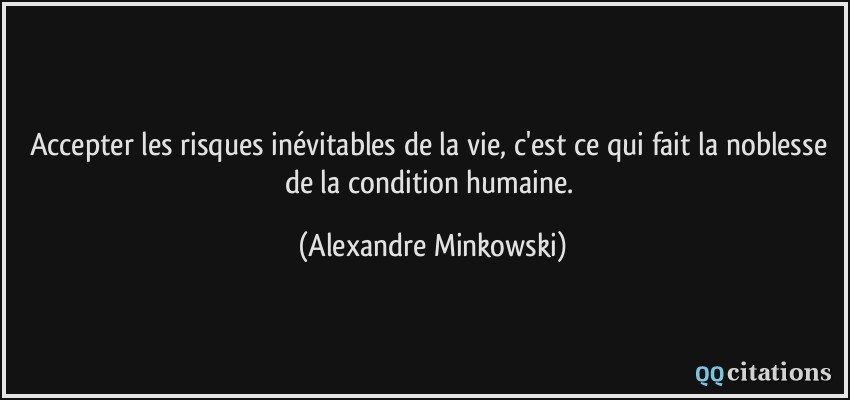 Accepter les risques inévitables de la vie, c'est ce qui fait la noblesse de la condition humaine.  - Alexandre Minkowski