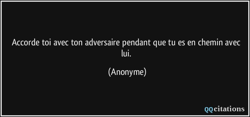 Accorde toi avec ton adversaire pendant que tu es en chemin avec lui.  - Anonyme