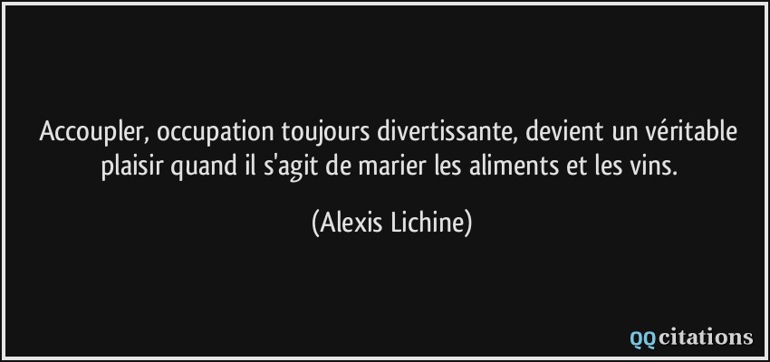 Accoupler, occupation toujours divertissante, devient un véritable plaisir quand il s'agit de marier les aliments et les vins.  - Alexis Lichine