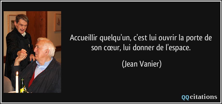 Accueillir quelqu'un, c'est lui ouvrir la porte de son cœur, lui donner de l'espace.  - Jean Vanier