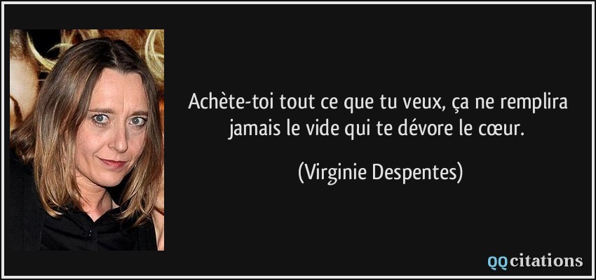 Achète-toi tout ce que tu veux, ça ne remplira jamais le vide qui te dévore le cœur.  - Virginie Despentes