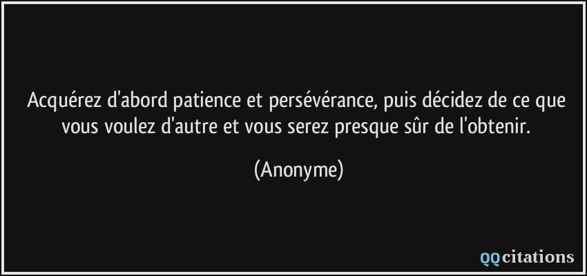 Acquérez d'abord patience et persévérance, puis décidez de ce que vous voulez d'autre et vous serez presque sûr de l'obtenir.  - Anonyme