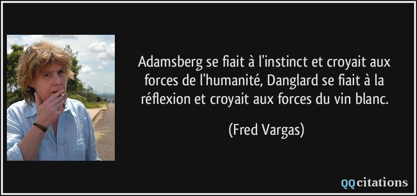 Adamsberg se fiait à l'instinct et croyait aux forces de l'humanité, Danglard se fiait à la réflexion et croyait aux forces du vin blanc.  - Fred Vargas
