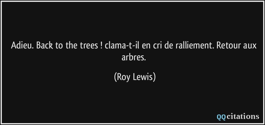 Adieu. Back to the trees ! clama-t-il en cri de ralliement. Retour aux arbres.  - Roy Lewis