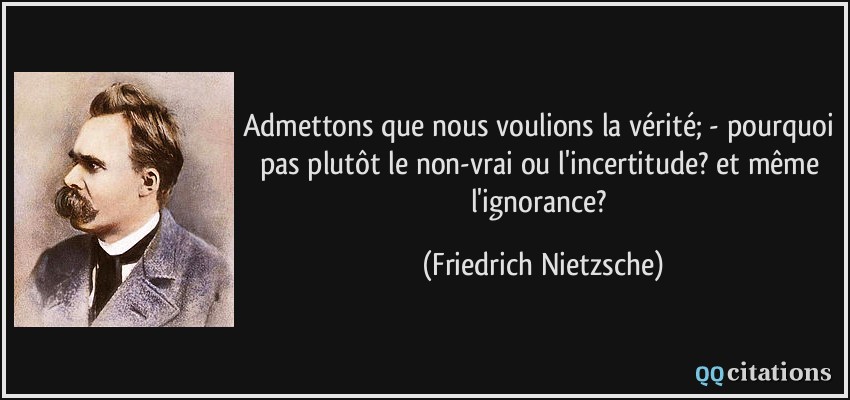 Admettons que nous voulions la vérité; - pourquoi pas plutôt le non-vrai ou l'incertitude? et même l'ignorance?  - Friedrich Nietzsche