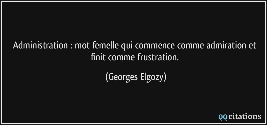 Administration : mot femelle qui commence comme admiration et finit comme frustration.  - Georges Elgozy