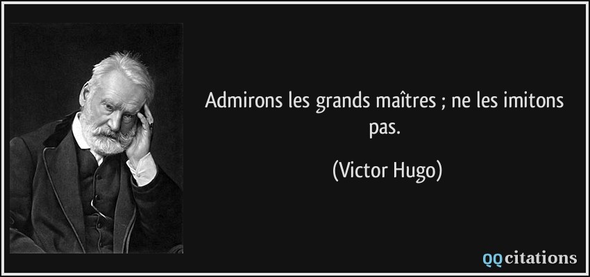 Admirons les grands maîtres ; ne les imitons pas.  - Victor Hugo