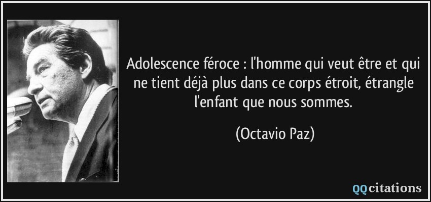 Adolescence féroce : l'homme qui veut être et qui ne tient déjà plus dans ce corps étroit, étrangle l'enfant que nous sommes.  - Octavio Paz