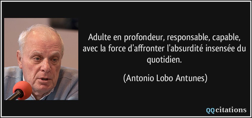 Adulte en profondeur, responsable, capable, avec la force d'affronter l'absurdité insensée du quotidien.  - Antonio Lobo Antunes
