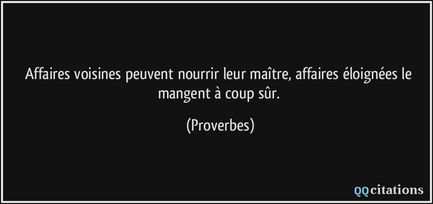 Affaires voisines peuvent nourrir leur maître, affaires éloignées le mangent à coup sûr.  - Proverbes