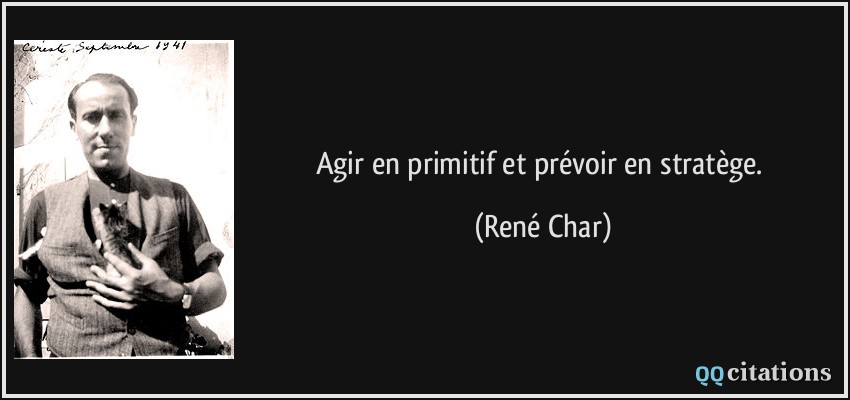 Agir en primitif et prévoir en stratège.  - René Char