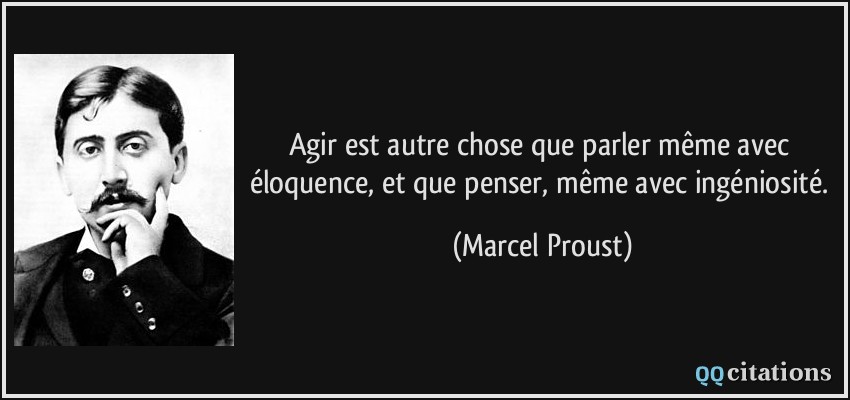 Agir est autre chose que parler même avec éloquence, et que penser, même avec ingéniosité.  - Marcel Proust