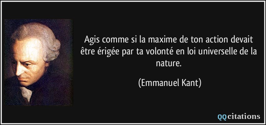 Agis comme si la maxime de ton action devait être érigée par ta volonté en loi universelle de la nature.  - Emmanuel Kant