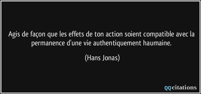 Agis de façon que les effets de ton action soient compatible avec la permanence d'une vie authentiquement haumaine.  - Hans Jonas