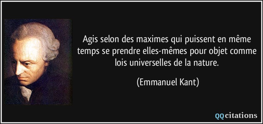 Agis selon des maximes qui puissent en même temps se prendre elles-mêmes pour objet comme lois universelles de la nature.  - Emmanuel Kant