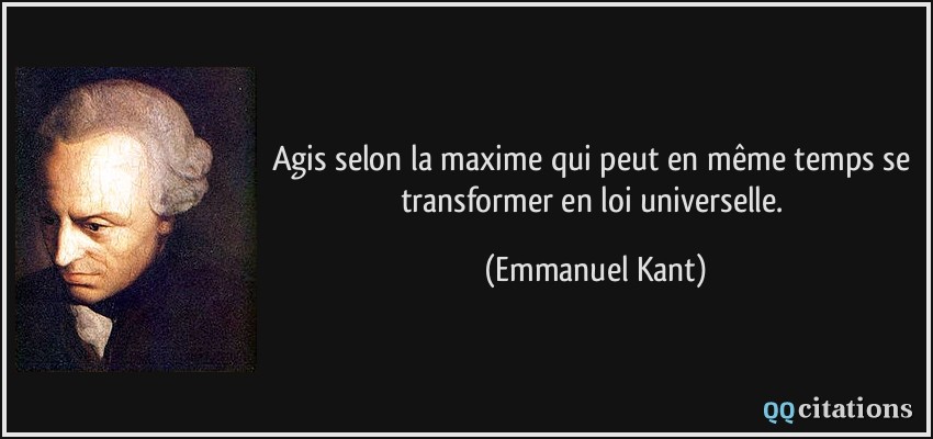 Agis selon la maxime qui peut en même temps se transformer en loi universelle.  - Emmanuel Kant