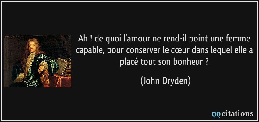 Ah ! de quoi l'amour ne rend-il point une femme capable, pour conserver le cœur dans lequel elle a placé tout son bonheur ?  - John Dryden