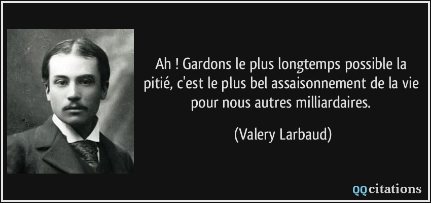 Ah ! Gardons le plus longtemps possible la pitié, c'est le plus bel assaisonnement de la vie pour nous autres milliardaires.  - Valery Larbaud