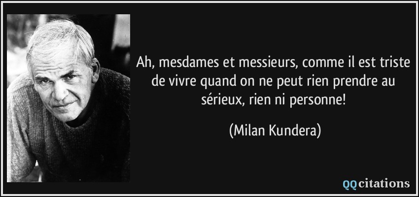 Ah, mesdames et messieurs, comme il est triste de vivre quand on ne peut rien prendre au sérieux, rien ni personne!  - Milan Kundera