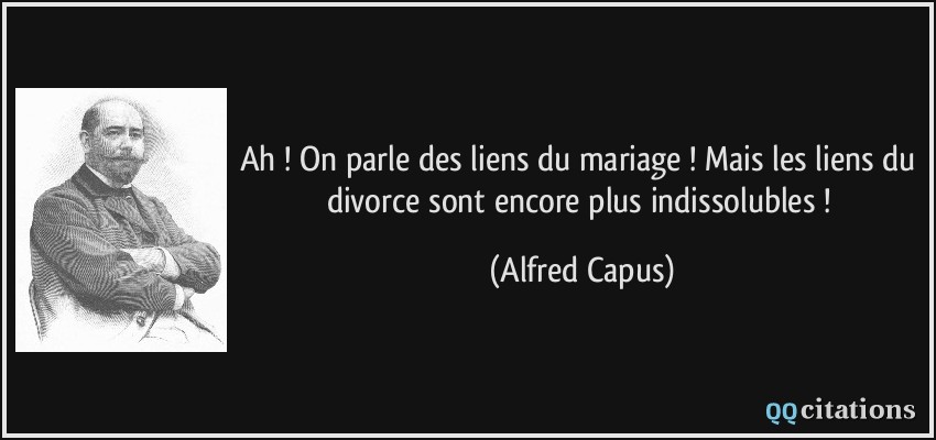 Ah ! On parle des liens du mariage ! Mais les liens du divorce sont encore plus indissolubles !  - Alfred Capus
