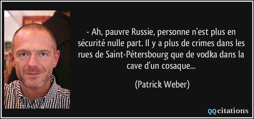 - Ah, pauvre Russie, personne n'est plus en sécurité nulle part. Il y a plus de crimes dans les rues de Saint-Pétersbourg que de vodka dans la cave d'un cosaque...  - Patrick Weber