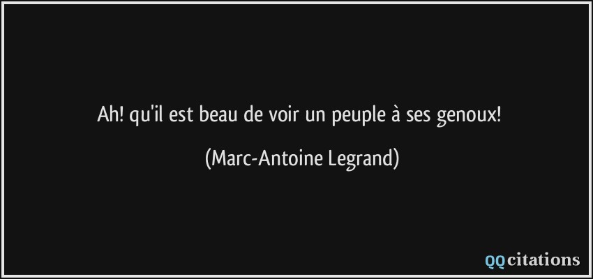 Ah! qu'il est beau de voir un peuple à ses genoux!  - Marc-Antoine Legrand