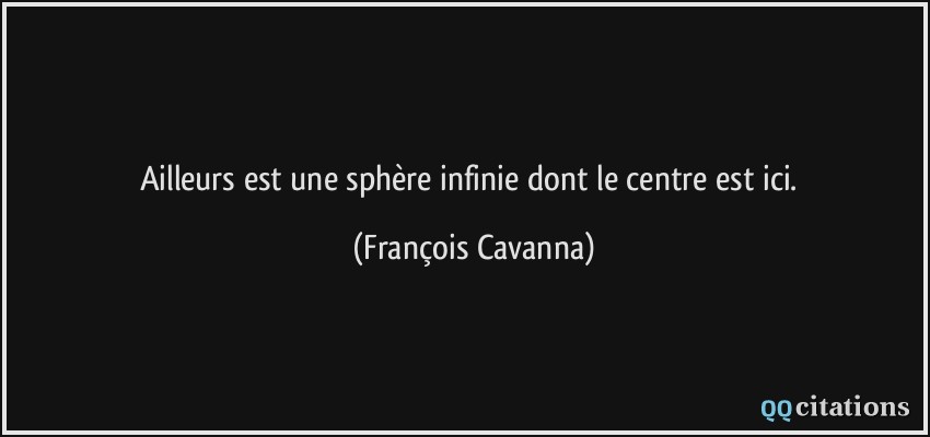 Ailleurs est une sphère infinie dont le centre est ici.  - François Cavanna