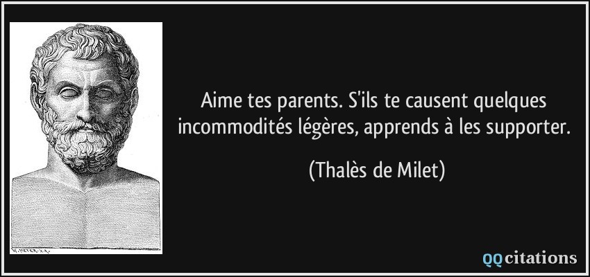 Aime tes parents. S'ils te causent quelques incommodités légères, apprends à les supporter.  - Thalès de Milet