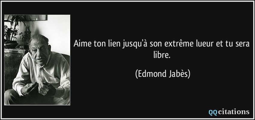 Aime ton lien jusqu'à son extrême lueur et tu sera libre.  - Edmond Jabès