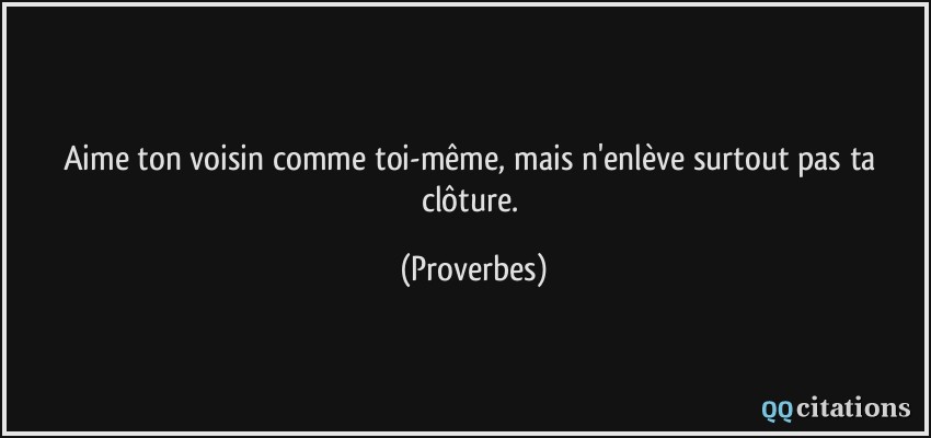 Aime ton voisin comme toi-même, mais n'enlève surtout pas ta clôture.  - Proverbes