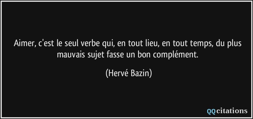Aimer, c'est le seul verbe qui, en tout lieu, en tout temps, du plus mauvais sujet fasse un bon complément.  - Hervé Bazin