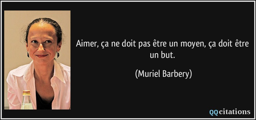 Aimer, ça ne doit pas être un moyen, ça doit être un but.  - Muriel Barbery