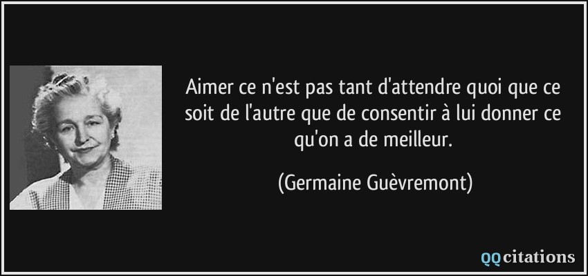 Aimer ce n'est pas tant d'attendre quoi que ce soit de l'autre que de consentir à lui donner ce qu'on a de meilleur.  - Germaine Guèvremont