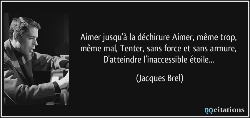 Aimer jusqu'à la déchirure Aimer, même trop, même mal, Tenter, sans force et sans armure, D'atteindre l'inaccessible étoile...  - Jacques Brel