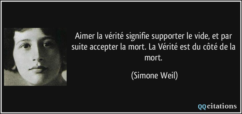 Aimer la vérité signifie supporter le vide, et par suite accepter la mort. La Vérité est du côté de la mort.  - Simone Weil