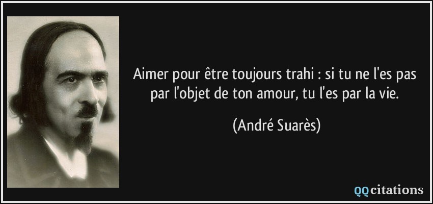 Aimer pour être toujours trahi : si tu ne l'es pas par l'objet de ton amour, tu l'es par la vie.  - André Suarès