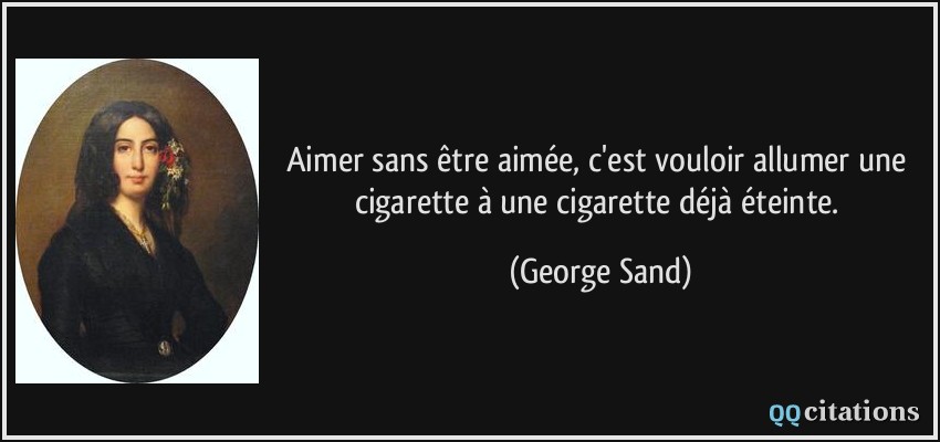Aimer sans être aimée, c'est vouloir allumer une cigarette à une cigarette déjà éteinte.  - George Sand