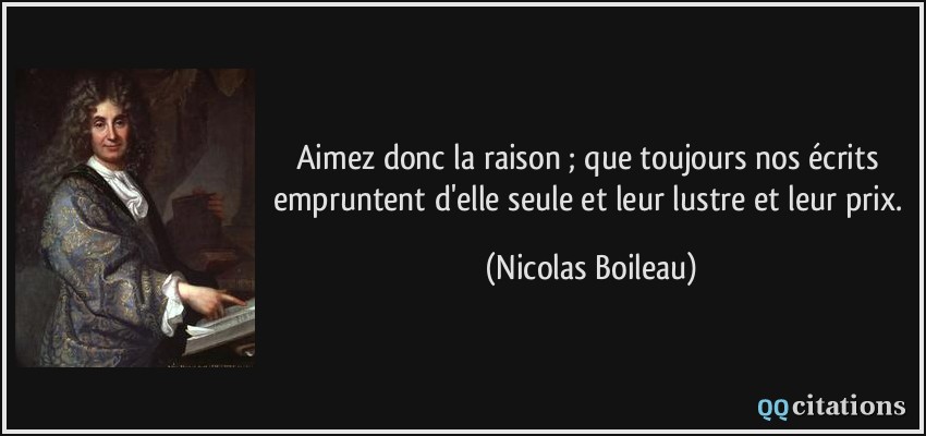 Aimez donc la raison ; que toujours nos écrits empruntent d'elle seule et leur lustre et leur prix.  - Nicolas Boileau
