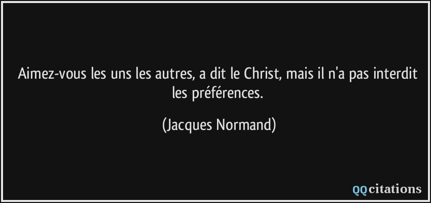 Aimez-vous les uns les autres, a dit le Christ, mais il n'a pas interdit les préférences.  - Jacques Normand